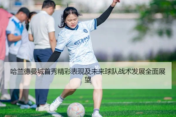 哈兰德曼城首秀精彩表现及未来球队战术发展全面展望